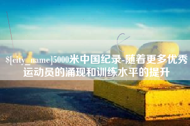 临汾5000米中国纪录-随着更多优秀运动员的涌现和训练水平的提升
