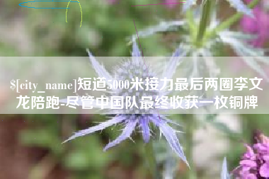 临汾短道5000米接力最后两圈李文龙陪跑-尽管中国队最终收获一枚铜牌