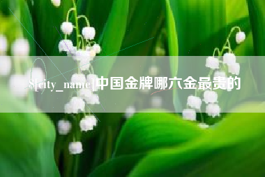 临汾中国金牌哪六金最贵的
