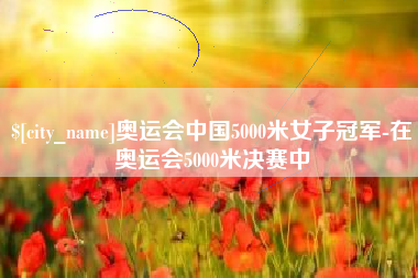临汾奥运会中国5000米女子冠军-在奥运会5000米决赛中