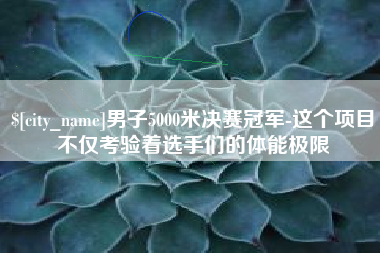 临汾男子5000米决赛冠军-这个项目不仅考验着选手们的体能极限