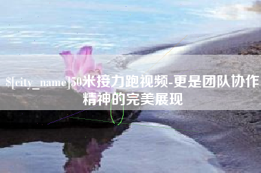 临汾50米接力跑视频-更是团队协作精神的完美展现