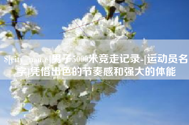 临汾男子5000米竞走记录-[运动员名字]凭借出色的节奏感和强大的体能