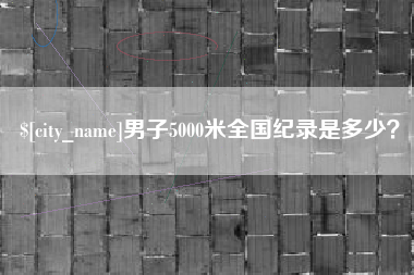 临汾男子5000米全国纪录是多少？
