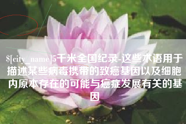 临汾5千米全国纪录-这些术语用于描述某些病毒携带的致癌基因以及细胞内原本存在的可能与癌症发展有关的基因