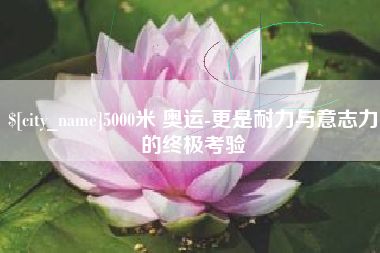 临汾5000米 奥运-更是耐力与意志力的终极考验