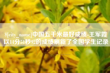 临汾中国五千米最好成绩-王军霞以14分51秒92的成绩刷新了全国学生记录