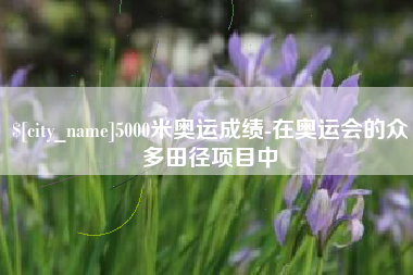 临汾5000米奥运成绩-在奥运会的众多田径项目中