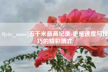 临汾五千米最高纪录-更是速度与技巧的精彩博弈