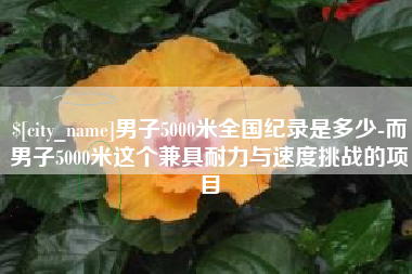 临汾男子5000米全国纪录是多少-而男子5000米这个兼具耐力与速度挑战的项目