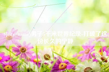 临汾男子5千米世界纪录-打破了这份长久的宁静