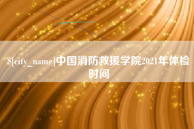 临汾中国消防救援学院2021年体检时间