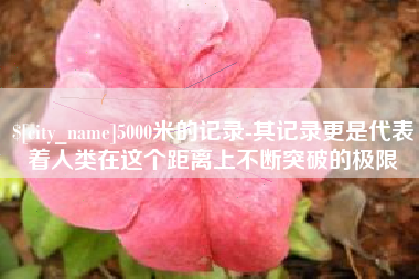 临汾5000米的记录-其记录更是代表着人类在这个距离上不断突破的极限