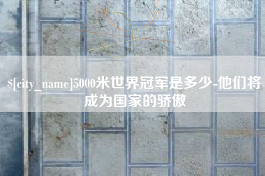 临汾5000米世界冠军是多少-他们将成为国家的骄傲