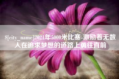 临汾2021年5000米比赛-激励着无数人在追求梦想的道路上勇往直前