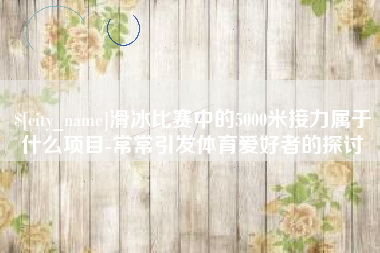 临汾滑冰比赛中的5000米接力属于什么项目-常常引发体育爱好者的探讨