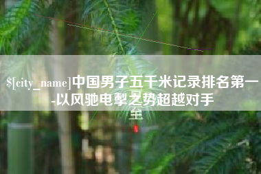 临汾中国男子五千米记录排名第一-以风驰电掣之势超越对手