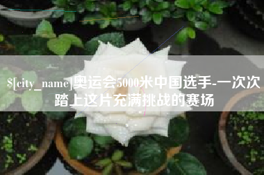 临汾奥运会5000米中国选手-一次次踏上这片充满挑战的赛场
