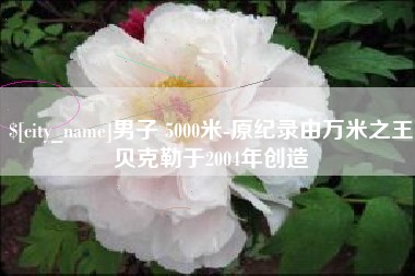 临汾男子 5000米-原纪录由万米之王贝克勒于2004年创造
