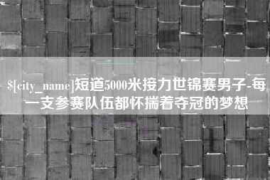 临汾短道5000米接力世锦赛男子-每一支参赛队伍都怀揣着夺冠的梦想