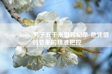 临汾男子五千米世界纪录-他凭借对节奏的精准把控