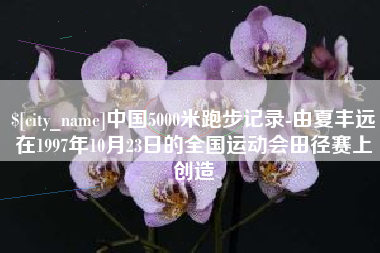 临汾中国5000米跑步记录-由夏丰远在1997年10月23日的全国运动会田径赛上创造