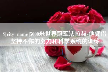临汾5000米世界冠军法拉赫-他凭借坚持不懈的努力和科学系统的训练