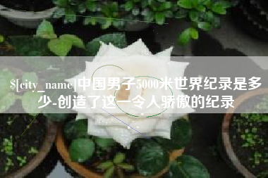 临汾中国男子5000米世界纪录是多少-创造了这一令人骄傲的纪录
