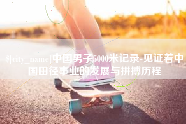 临汾中国男子5000米记录-见证着中国田径事业的发展与拼搏历程