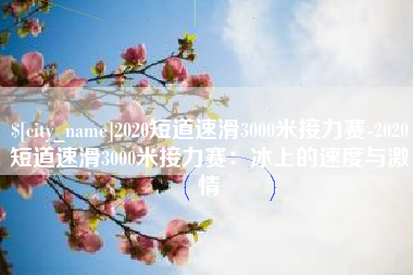 临汾2020短道速滑3000米接力赛-2020短道速滑3000米接力赛：冰上的速度与激情