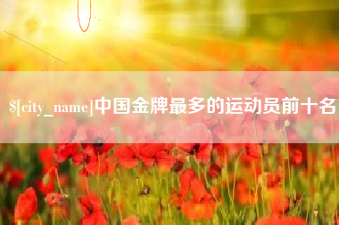 临汾中国金牌最多的运动员前十名