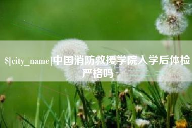 临汾中国消防救援学院入学后体检严格吗
