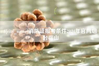 临汾消防证报考条件2024年官网烟台福山