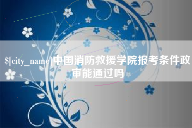 临汾中国消防救援学院报考条件政审能通过吗